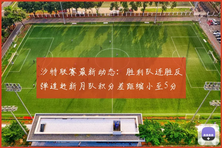 沙特联赛最新动态：胜利队连胜反弹追赶新月队积分差距缩小至5分